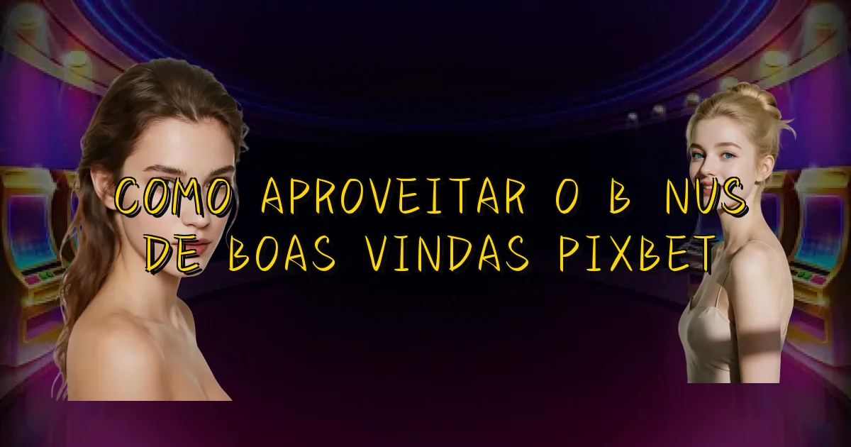 Como Aproveitar O Bônus De Boas Vindas Pixbet Oficial