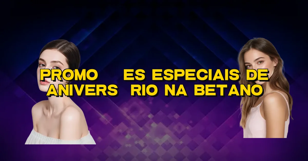 Promoções Especiais De Aniversário Na Betano Oficial