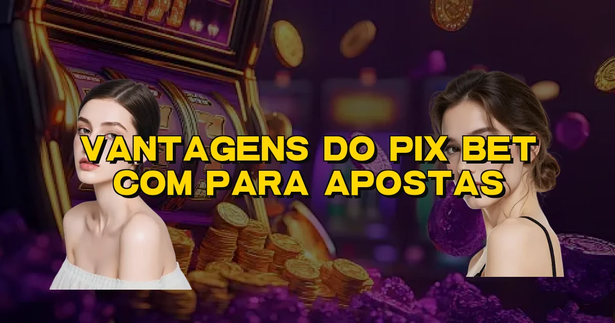 Vantagens Do Pix Bet Com Para Apostas Oficial